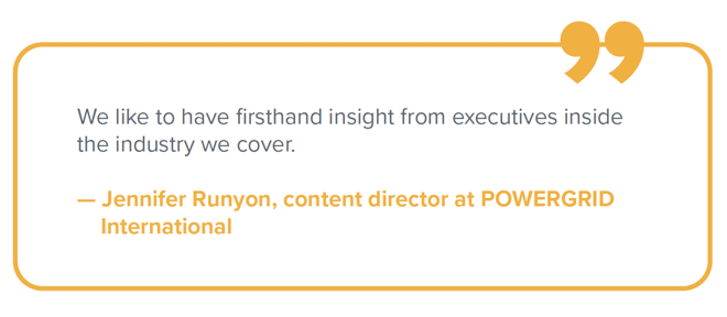 "We like to have firsthand insight from executives inside the industry we cover." — Jennifer Runyon, content director at POWERGRID International
