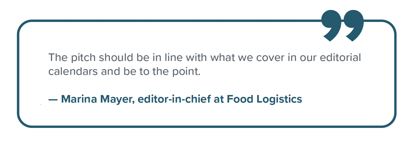 "The pitch should be in line with what we cover in our editorial calendars and be to the point." - Marina Mayer, editor-in-chief at Food Logistics