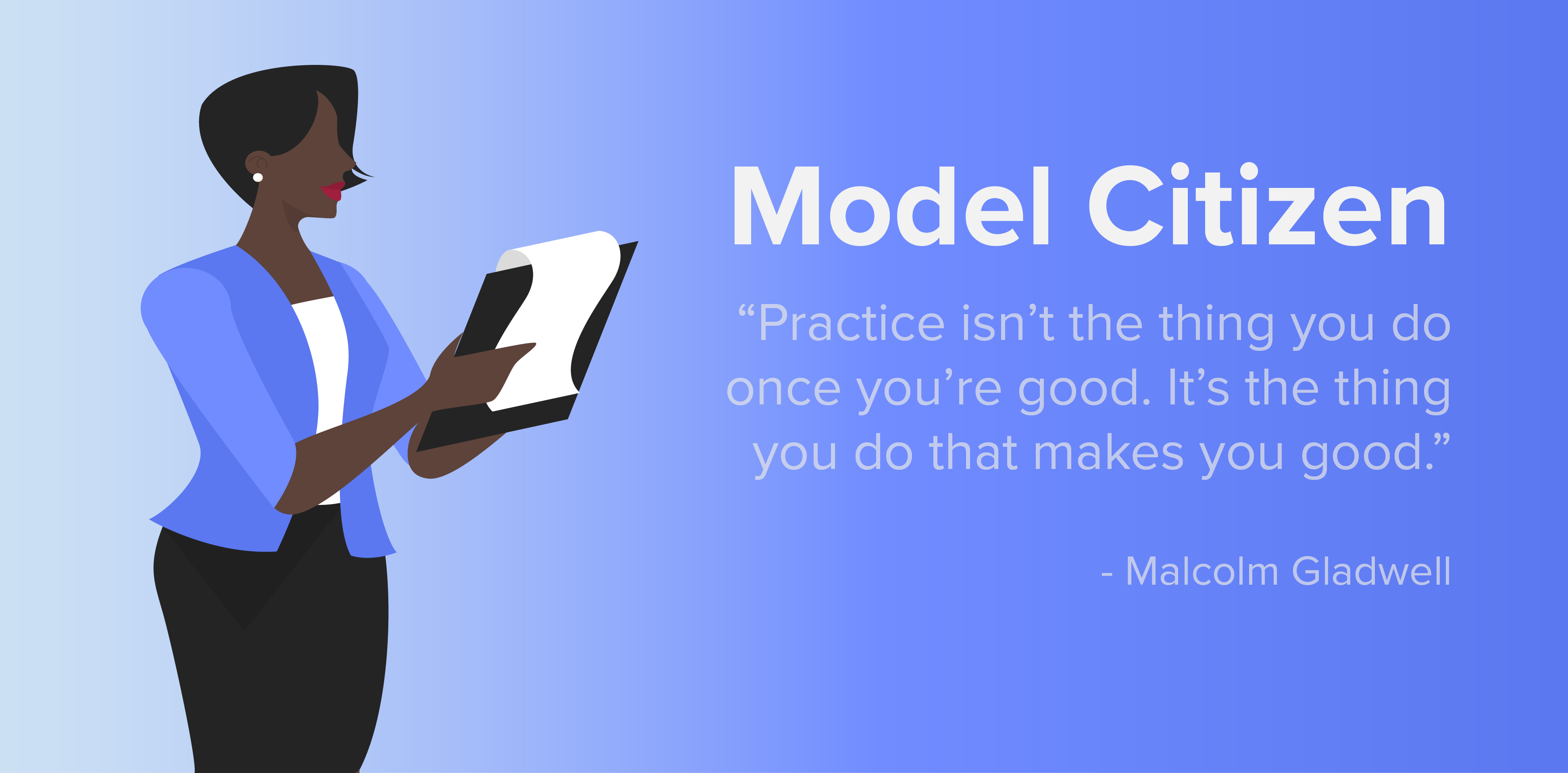 Model Citizen. "Practice isn't the thing you do once you're good. It's the thing you do that makes you good." -Malcolm Gladwell